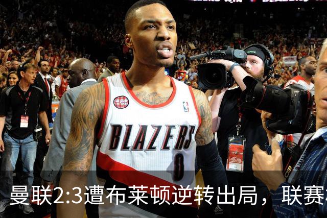 曼联2:3遭布莱顿逆转出局，联赛杯三连败暴露阵容深度危机